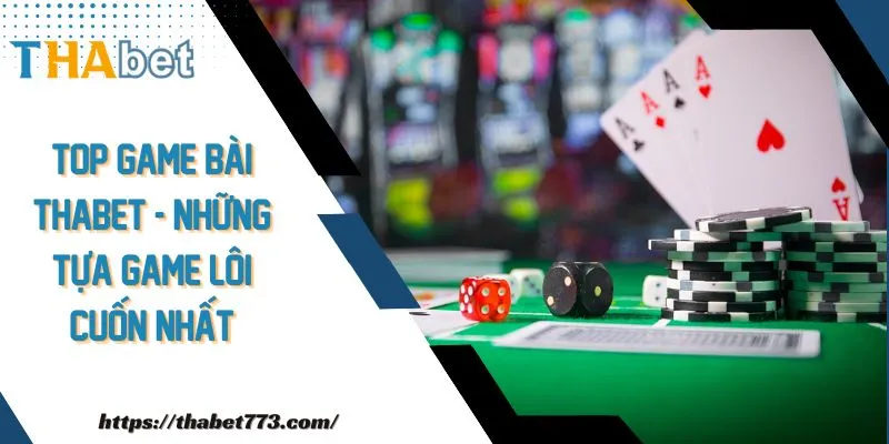 Top Game Bài THABET - Những Tựa Game Lôi Cuốn Nhất